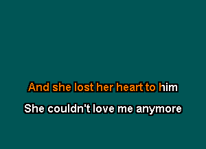 And she lost her heart to him

She couldn't love me anymore