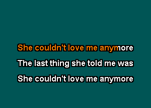 She couldn't love me anymore

The last thing she told me was

She couldn't love me anymore