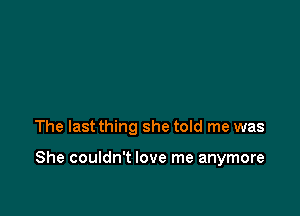 The last thing she told me was

She couldn't love me anymore