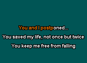 You and l postponed...

You saved my life, not once but twice

You keep me free from falling