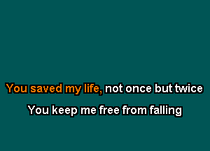 You saved my life, not once but twice

You keep me free from falling