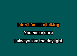 ldon't feel like talking

You make sure

I always see the daylight