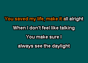 You saved my life, make it all alright
When I don't feel like talking

You make sure I

always see the daylight