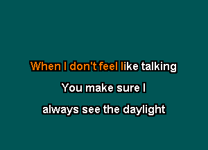 When I don't feel like talking

You make sure I

always see the daylight