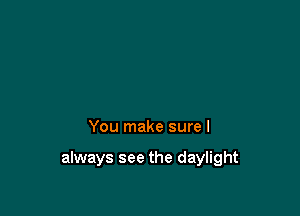 You make sure I

always see the daylight