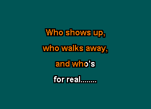 Who shows up,

who walks away,
and who's

for real ........