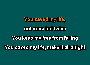 You saved my life,
not once but twice

You keep me free from falling

You saved my life, make it all alright