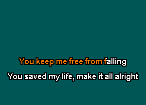 You keep me free from falling

You saved my life, make it all alright