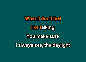 When I don't feel
like talking

You make sure

I always see, the daylight