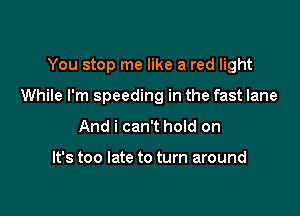 You stop me like a red light

While I'm speeding in the fast lane

And i can't hoId on

It's too late to turn around