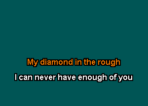 My diamond in the rough

I can never have enough ofyou