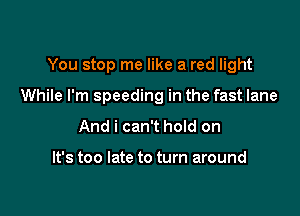 You stop me like a red light

While I'm speeding in the fast lane

And i can't hoId on

It's too late to turn around