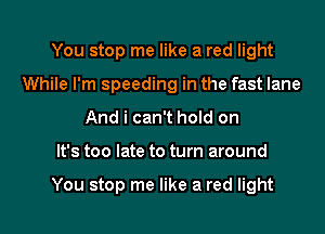 You stop me like a red light
While I'm speeding in the fast lane
And i can't hold on
It's too late to turn around

You stop me like a red light