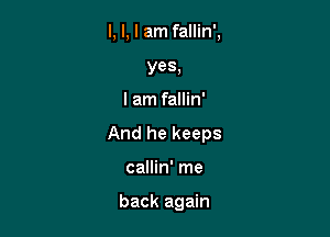 l, l, I am fallin',
yes,

I am fallin'

And he keeps

callin' me

back again