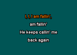 I, I, I am fallin',

am fallin'

He keeps callin' me

back again