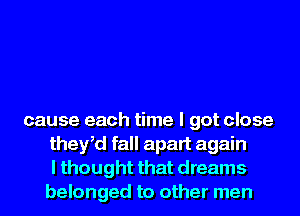cause each time I got close
ther fall apart again
I thought that dreams
belonged to other men