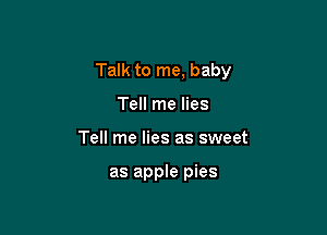 Talk to me, baby

Tell me lies
Tell me lies as sweet

as apple pies