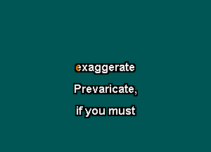 exaggerate

Prevaricate,

if you must