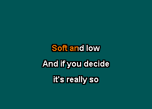 Soft and low

And ifyou decide

it's really so