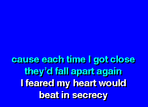 cause each time I got close
ther fall apart again
I feared my heart would
beat in secrecy