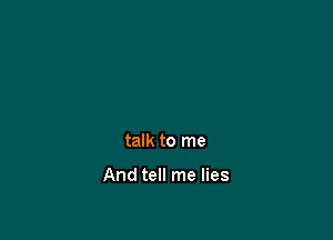 talk to me

And tell me lies