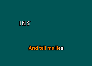 And tell me lies