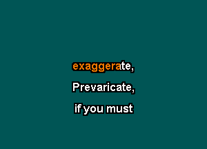 exaggerate,

Prevaricate,

if you must