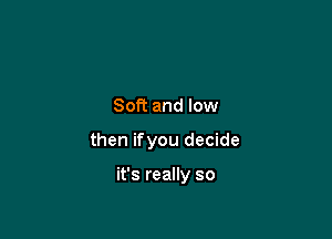 Soft and low

then ifyou decide

it's really so