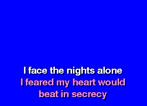 I face the nights alone
lfeared my heart would
beat in secrecy