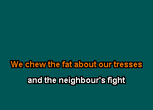 We chew the fat about our tresses

and the neighbour's fight