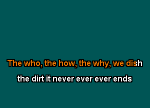 The who, the how, the why, we dish

the dirt it never ever ever ends