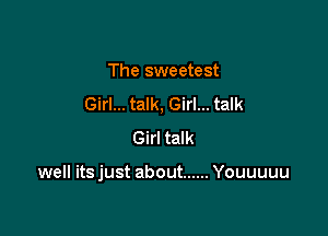 The sweetest
Girl... talk, Girl... talk
Girl talk

well itsjust about ...... Youuuuu
