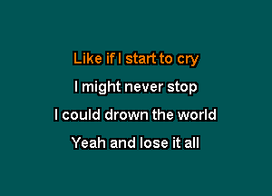 Like ifl start to cry

lmight never stop
lcould drown the world

Yeah and lose it all