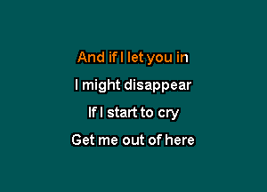 And ifl let you in
I might disappear

lfl start to cry

Get me out of here