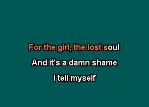 For the girl, the lost soul

And it's a damn shame

ltell myself