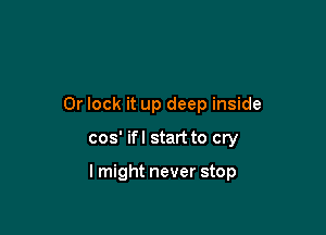 0r lock it up deep inside

cos' ifl start to cry

I might never stop