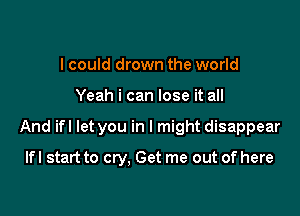 I could drown the world

Yeah i can lose it all

And ifl let you in I might disappear

lfl start to cry, Get me out of here