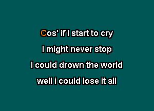 Cos' ifl start to cry

lmight never stop
lcould drown the world

well i could lose it all