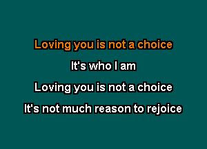 Loving you is not a choice
It's who I am

Loving you is not a choice

It's not much reason to rejoice