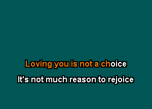Loving you is not a choice

It's not much reason to rejoice