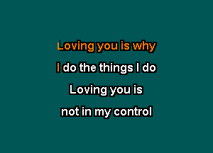 Loving you is why

I do the things I do
Loving you is

not in my control