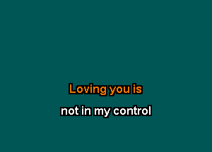 Loving you is

not in my control