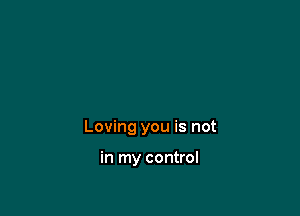 Loving you is not

in my control