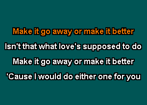 Make it go away or make it better
Isn't that what love's supposed to do
Make it go away or make it better

'Cause I would do either one for you