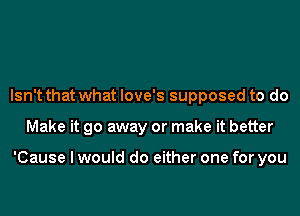 Isn't that what love's supposed to do
Make it go away or make it better

'Cause I would do either one for you