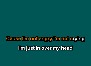 Cause I'm not angry I'm not crying

I'm just in over my head