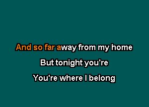 And so far away from my home

But tonight you're

You're where I belong