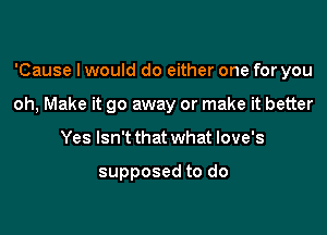 'Cause I would do either one for you

oh, Make it go away or make it better
Yes Isn't that what love's

supposed to do