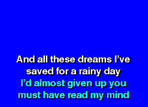 And all these dreams We
saved for a rainy day
Pd almost given up you
must have read my mind