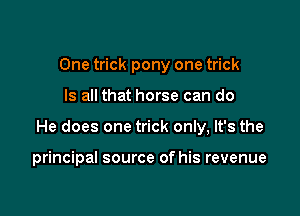 One trick pony one trick

Is all that horse can do

He does one trick only, It's the

principal source of his revenue